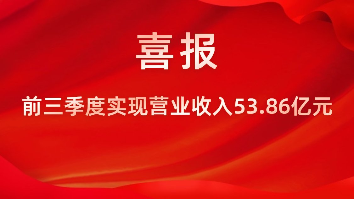 喜報！公司前三季度實現(xiàn)營業(yè)收入53.86億元，同比上升42%